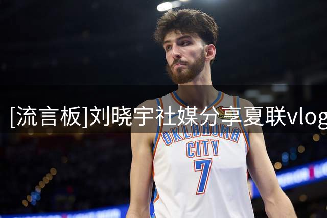[流言板]刘晓宇社媒分享夏联vlog：刘水账之Vegas-summer league